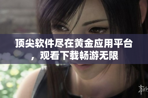 顶尖软件尽在黄金应用平台，观看下载畅游无限