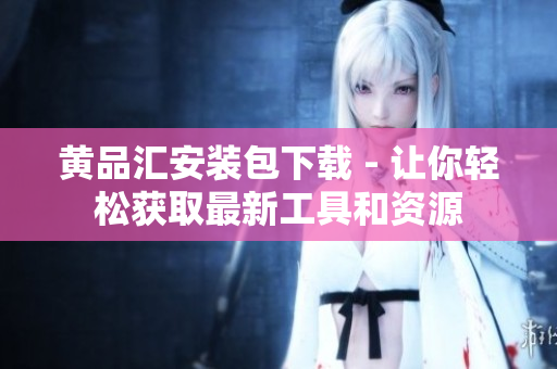 黄品汇安装包下载 - 让你轻松获取最新工具和资源