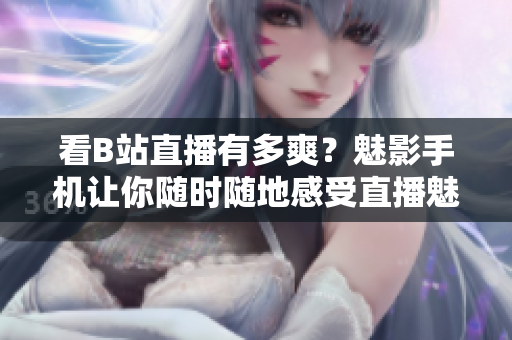 看B站直播有多爽？魅影手机让你随时随地感受直播魅力！