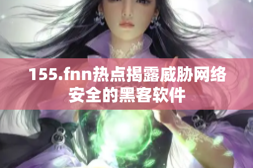 155.fnn热点揭露威胁网络安全的黑客软件