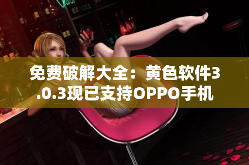 免费破解大全：黄色软件3.0.3现已支持OPPO手机