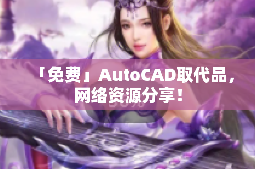 「免费」AutoCAD取代品，网络资源分享！