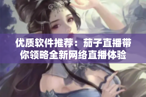 优质软件推荐：茄子直播带你领略全新网络直播体验