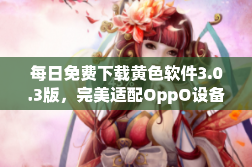 每日免费下载黄色软件3.0.3版，完美适配OppO设备