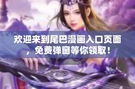 欢迎来到尾巴漫画入口页面，免费弹窗等你领取！