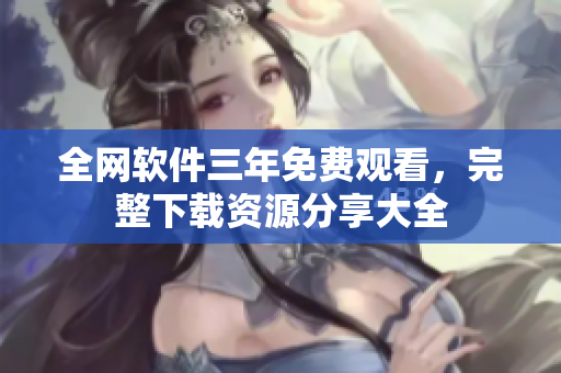 全网软件三年免费观看，完整下载资源分享大全