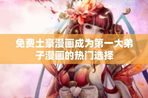 免费土豪漫画成为第一大弟子漫画的热门选择
