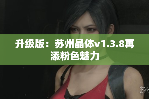 升级版：苏州晶体v1.3.8再添粉色魅力