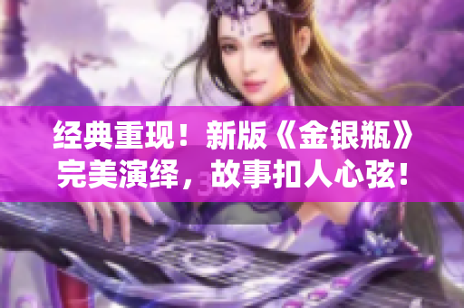经典重现！新版《金银瓶》完美演绎，故事扣人心弦！