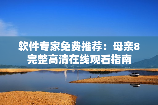 软件专家免费推荐：母亲8完整高清在线观看指南