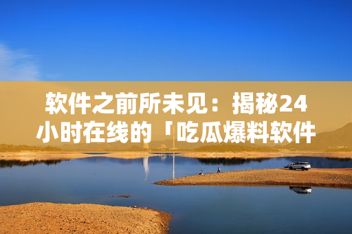 软件之前所未见：揭秘24小时在线的「吃瓜爆料软件」