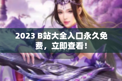 2023 B站大全入口永久免费，立即查看！