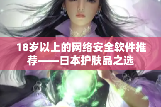 18岁以上的网络安全软件推荐——日本护肤品之选