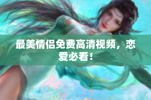 最美情侣免费高清视频，恋爱必看！