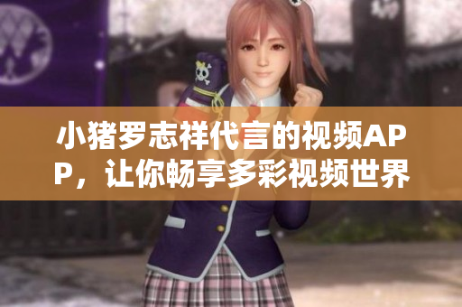小猪罗志祥代言的视频APP，让你畅享多彩视频世界