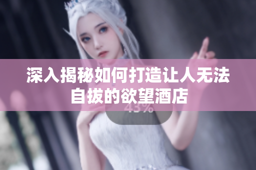 深入揭秘如何打造让人无法自拔的欲望酒店