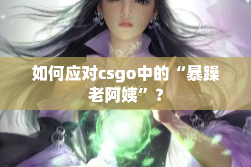 如何应对csgo中的“暴躁老阿姨”？