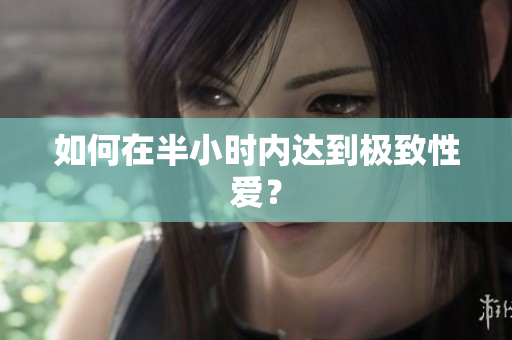 如何在半小时内达到极致性爱？