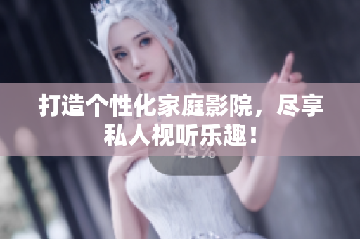打造个性化家庭影院，尽享私人视听乐趣！