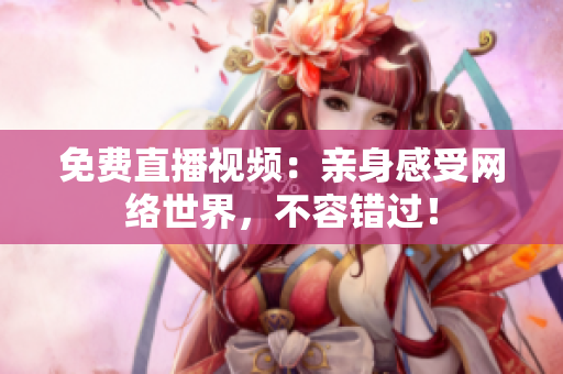 免费直播视频：亲身感受网络世界，不容错过！