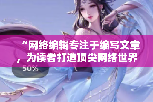 “网络编辑专注于编写文章，为读者打造顶尖网络世界”
