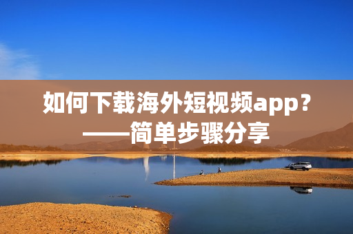 如何下载海外短视频app？——简单步骤分享