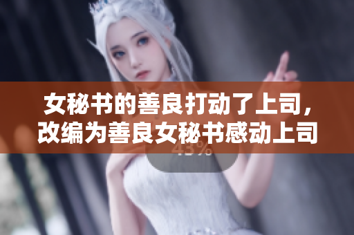 女秘书的善良打动了上司，改编为善良女秘书感动上司