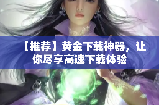 【推荐】黄金下载神器，让你尽享高速下载体验