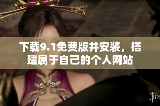 下载9.1免费版并安装，搭建属于自己的个人网站