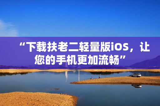 “下载扶老二轻量版iOS，让您的手机更加流畅”