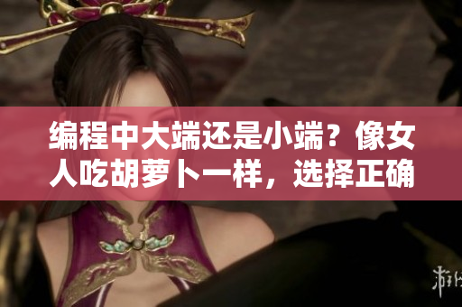 编程中大端还是小端？像女人吃胡萝卜一样，选择正确才能有好处！