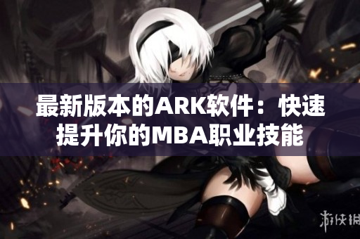 最新版本的ARK软件：快速提升你的MBA职业技能