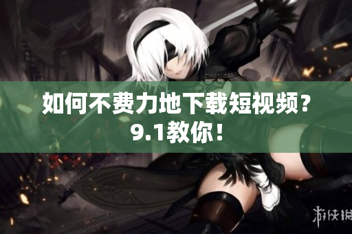 如何不费力地下载短视频？9.1教你！