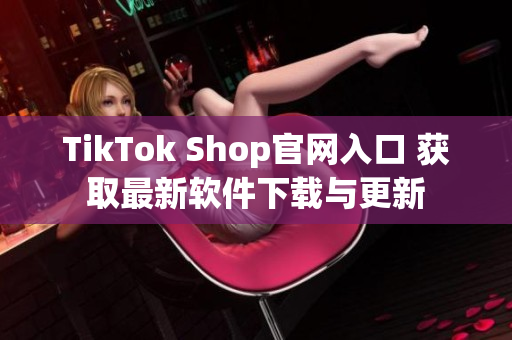 TikTok Shop官网入口 获取最新软件下载与更新