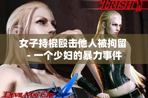 女子持棍殴击他人被拘留 - 一个少妇的暴力事件
