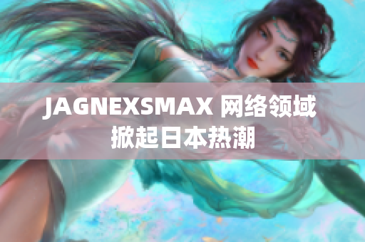 JAGNEXSMAX 网络领域掀起日本热潮