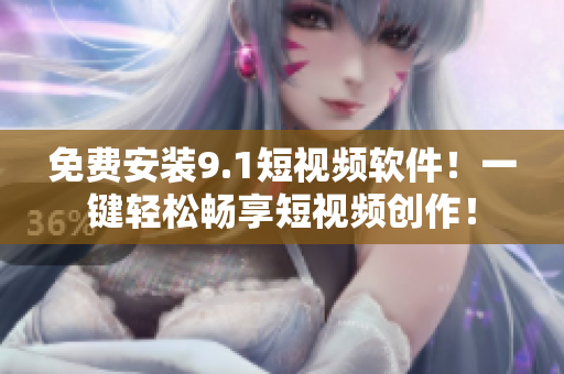 免费安装9.1短视频软件！一键轻松畅享短视频创作！