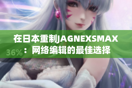 在日本重制JAGNEXSMAX：网络编辑的最佳选择