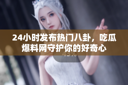 24小时发布热门八卦，吃瓜爆料网守护你的好奇心