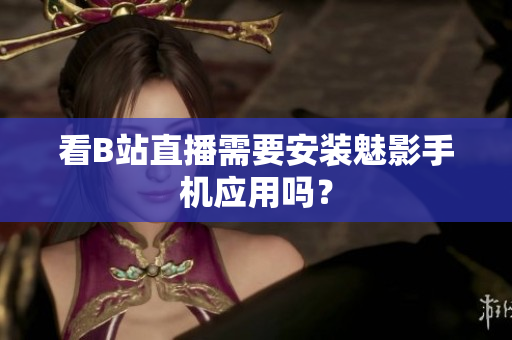 看B站直播需要安装魅影手机应用吗？