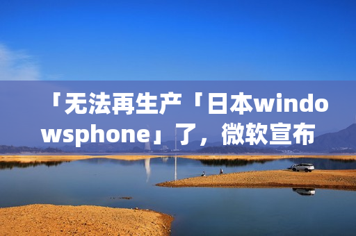 「无法再生产「日本windowsphone」了，微软宣布了停产计划」