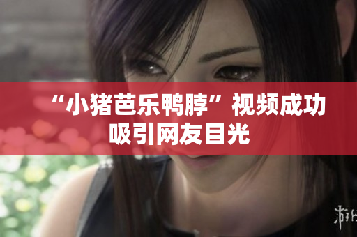 “小猪芭乐鸭脖”视频成功吸引网友目光