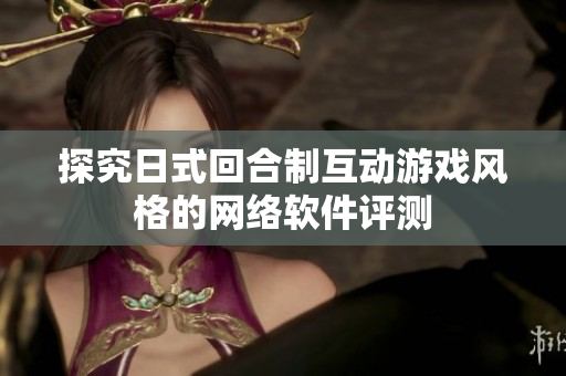 探究日式回合制互动游戏风格的网络软件评测