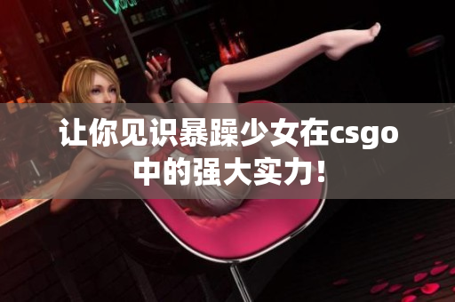 让你见识暴躁少女在csgo中的强大实力！