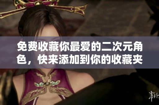 免费收藏你最爱的二次元角色，快来添加到你的收藏夹吧！