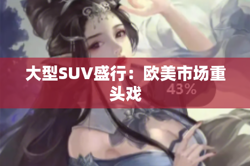 大型SUV盛行：欧美市场重头戏