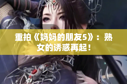 重拍《妈妈的朋友5》：熟女的诱惑再起！