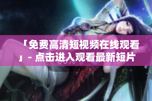 「免费高清短视频在线观看」- 点击进入观看最新短片！