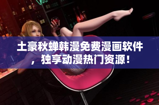 土豪秋蝉韩漫免费漫画软件，独享动漫热门资源！