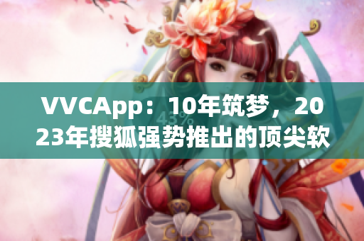 VVCApp：10年筑梦，2023年搜狐强势推出的顶尖软件